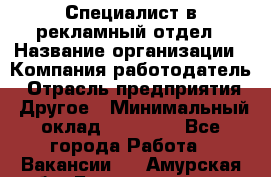 Специалист в рекламный отдел › Название организации ­ Компания-работодатель › Отрасль предприятия ­ Другое › Минимальный оклад ­ 18 900 - Все города Работа » Вакансии   . Амурская обл.,Благовещенск г.